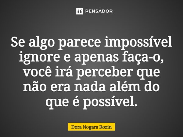 ⁠Se algo parece impossível ignore e apenas faça-o, você irá perceber que não era nada além do que é possível.... Frase de Dora Nogara Rozin.