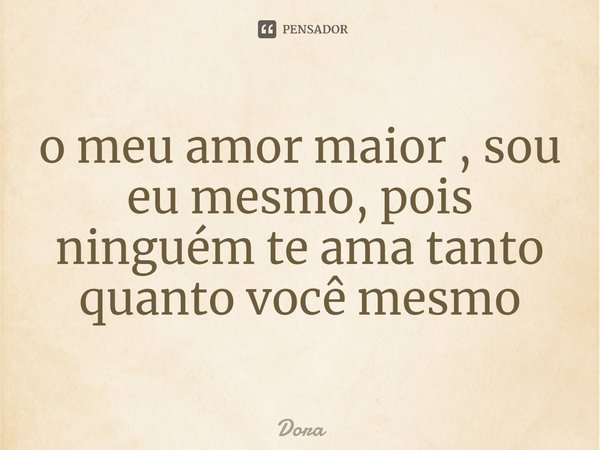 ⁠o meu amor maior , sou eu mesmo, pois ninguém te ama tanto quanto você mesmo... Frase de DORA.