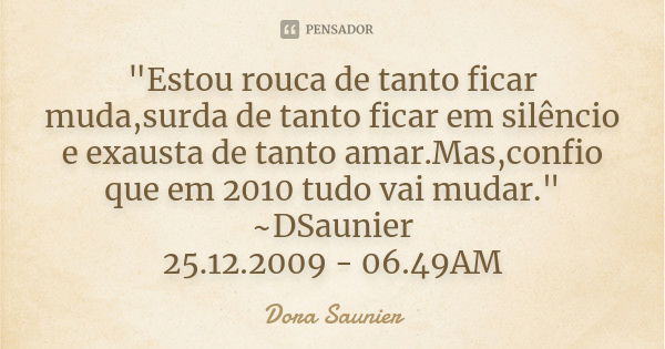 "Estou rouca de tanto ficar muda,surda de tanto ficar em silêncio e exausta de tanto amar.Mas,confio que em 2010 tudo vai mudar." ~DSaunier 25.12.2009... Frase de Dora Saunier.