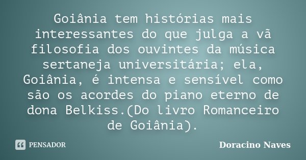 Goiânia tem histórias mais interessantes do que julga a vã filosofia dos ouvintes da música sertaneja universitária; ela, Goiânia, é intensa e sensível como são... Frase de Doracino Naves.