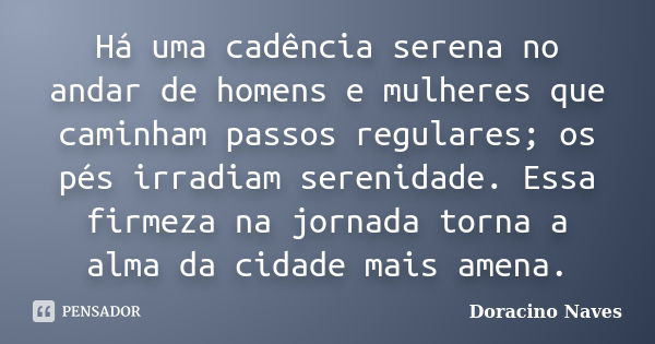 Há uma cadência serena no andar de homens e mulheres que caminham passos regulares; os pés irradiam serenidade. Essa firmeza na jornada torna a alma da cidade m... Frase de Doracino Naves.