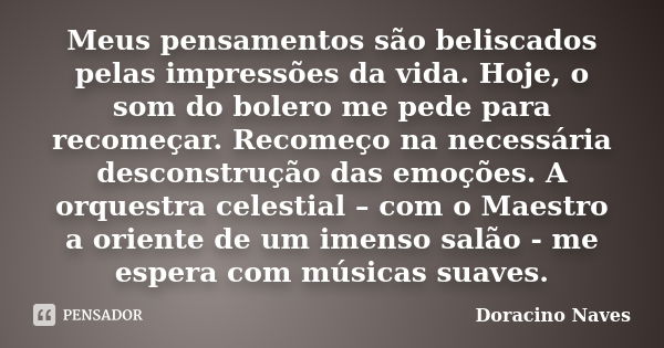 Meus pensamentos são beliscados pelas impressões da vida. Hoje, o som do bolero me pede para recomeçar. Recomeço na necessária desconstrução das emoções. A orqu... Frase de Doracino Naves.