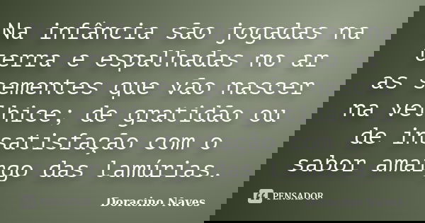 Na infância são jogadas na terra e espalhadas no ar as sementes que vão nascer na velhice; de gratidão ou de insatisfação com o sabor amargo das lamúrias.... Frase de Doracino Naves.