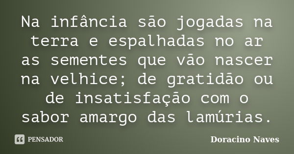 Na infância são jogadas na terra e espalhadas no ar as sementes que vão nascer na velhice; de gratidão ou de insatisfação com o sabor amargo das lamúrias.... Frase de Doracino Naves.