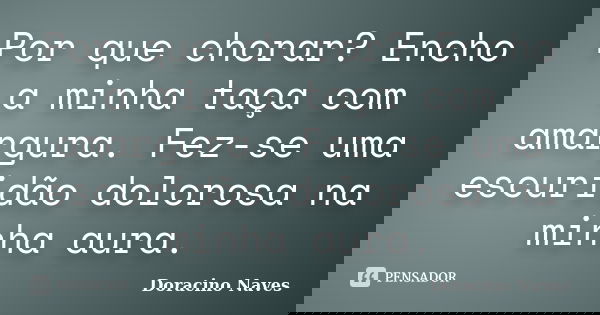 Por que chorar? Encho a minha taça com amargura. Fez-se uma escuridão dolorosa na minha aura.... Frase de Doracino Naves.