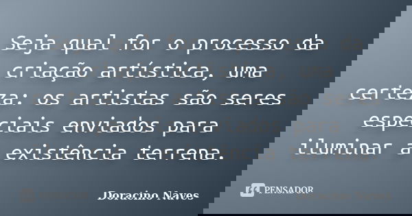 Seja qual for o processo da criação artística, uma certeza: os artistas são seres especiais enviados para iluminar a existência terrena.... Frase de Doracino Naves.