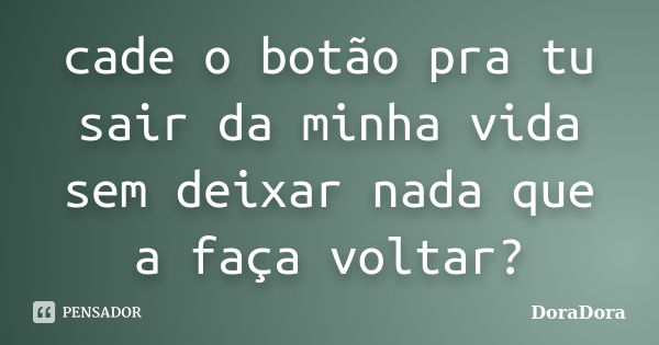 cade o botão pra tu sair da minha vida sem deixar nada que a faça voltar?... Frase de DoraDora.