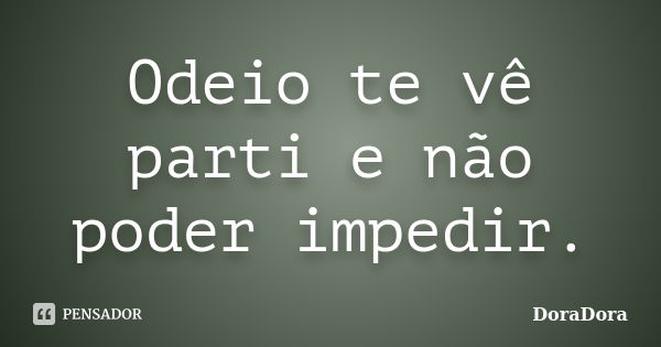 Odeio te vê parti e não poder impedir.... Frase de DoraDora.