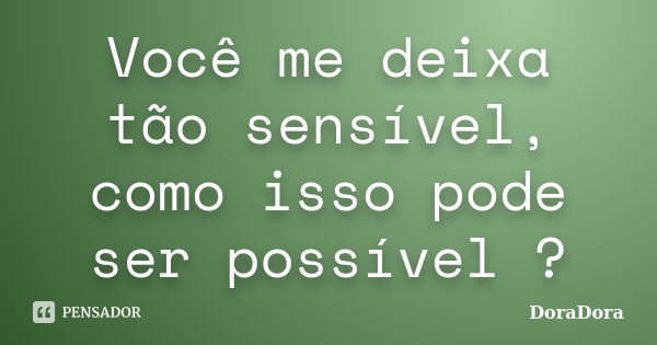 Você me deixa tão sensível, como isso pode ser possível ?... Frase de DoraDora.