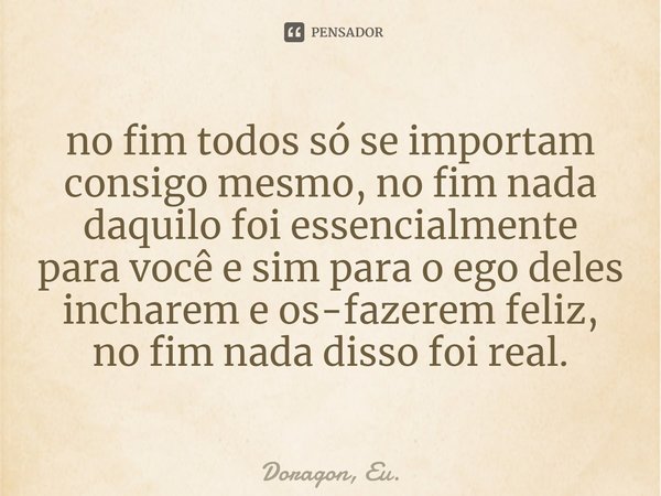 ⁠no fim todos só se importam consigo mesmo, no fim nada daquilo foi essencialmente para você e sim para o ego deles incharem e os-fazerem feliz, no fim nada dis... Frase de Doragon, Eu..