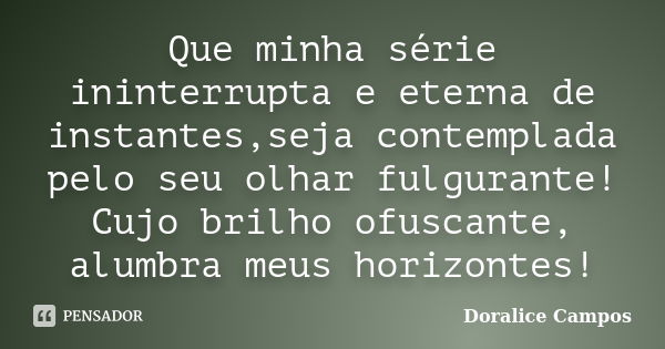 Que minha série ininterrupta e eterna de instantes,seja contemplada pelo seu olhar fulgurante! Cujo brilho ofuscante, alumbra meus horizontes!... Frase de Doralice Campos.