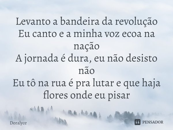 ⁠Levanto a bandeira da revolução
Eu canto e a minha voz ecoa na nação
A jornada é dura, eu não desisto não
Eu tô na rua é pra lutar e que haja flores onde eu pi... Frase de Doralyce.