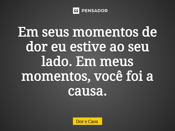 ⁠Em seus momentos de dor eu estive ao seu lado. Em meus momentos, você foi a causa.... Frase de Dor e Caos.