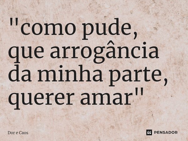 ⁠"como pude, que arrogância da minha parte, querer amar"... Frase de Dor e Caos.