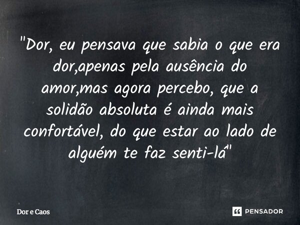 ⁠"Dor, eu pensava que sabia o que era dor,apenas pela ausência do amor,mas agora percebo, que a solidão absoluta é ainda mais confortável, do que estar ao ... Frase de Dor e Caos.