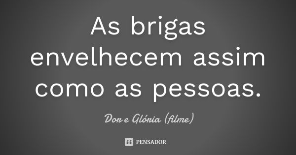 As brigas envelhecem assim como as pessoas.... Frase de Dor e Glória (filme).