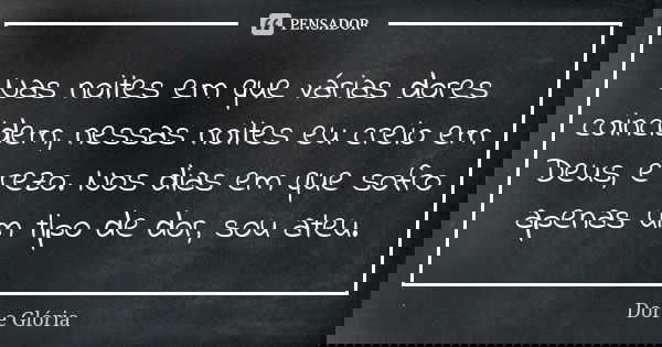 Nas noites em que várias dores coincidem, nessas noites eu creio em Deus, e rezo. Nos dias em que sofro apenas um tipo de dor, sou ateu.... Frase de Dor e Glória.