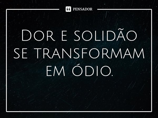 Dor e solidão se transformam em ódio⁠.