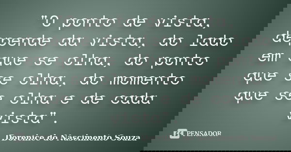 "O ponto de vista, depende da vista, do lado em que se olha, do ponto que se olha, do momento que se olha e de cada vista".... Frase de Dorenice do Nascimento Souza.