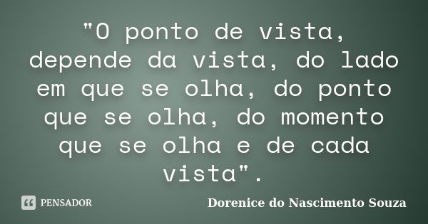 "O ponto de vista, depende da vista, do lado em que se olha, do ponto que se olha, do momento que se olha e de cada vista".... Frase de Dorenice do Nascimento Souza.