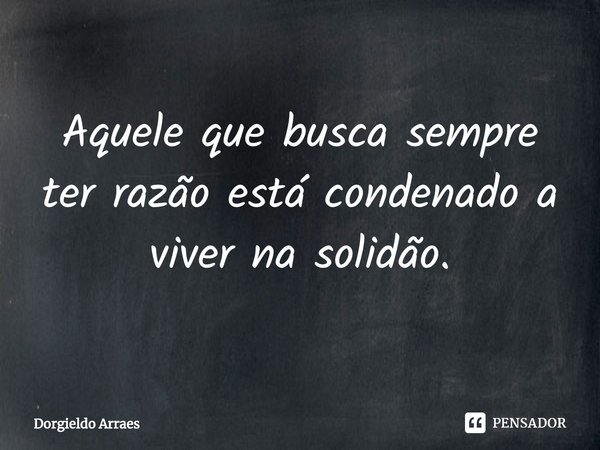 ⁠Aquele que busca sempre ter razão está condenado a viver na solidão.... Frase de Dorgieldo Arraes.