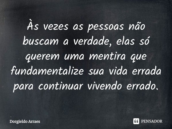 ⁠Às vezes as pessoas não buscam a verdade, elas só querem uma mentira que fundamentalize sua vida errada para continuar vivendo errado.... Frase de Dorgieldo Arraes.