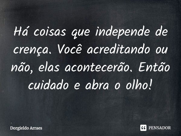 ⁠Há coisas que independe de crença. Você acreditando ou não, elas acontecerão. Então cuidado e abra o olho!... Frase de Dorgieldo Arraes.