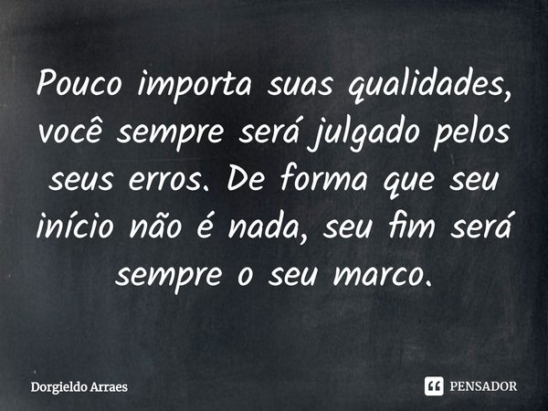 ⁠Pouco importa suas qualidades, você sempre será julgado pelos seus erros. De forma que seu início não é nada, seu fim será sempre o seu marco.... Frase de Dorgieldo Arraes.