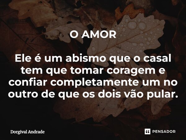 O AMOR ⁠Ele é um abismo que o casal tem que tomar coragem e confiar completamente um no outro de que os dois vão pular.... Frase de Dorgival Andrade.