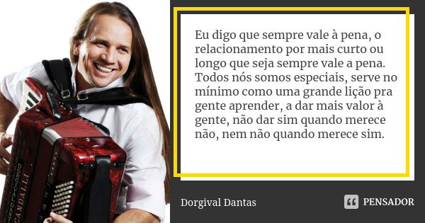 Eu digo que sempre vale à pena, o relacionamento por mais curto ou longo que seja sempre vale a pena. Todos nós somos especiais, serve no mínimo como uma grande... Frase de Dorgival dantas.