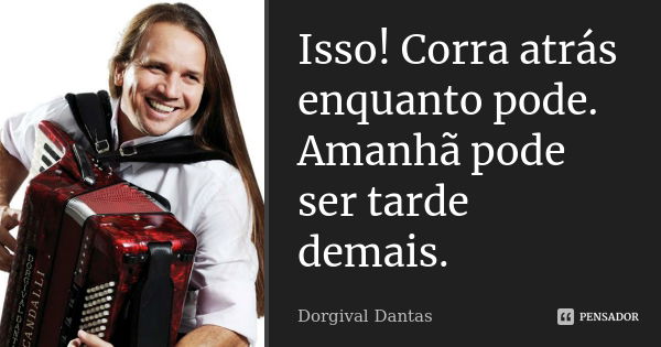 Isso! Corra atrás enquanto pode. Amanhã pode ser tarde demais.... Frase de Dorgival Dantas.