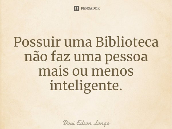 ⁠Possuir uma Biblioteca não faz uma pessoa mais ou menos inteligente.... Frase de Dori Edson Longo.