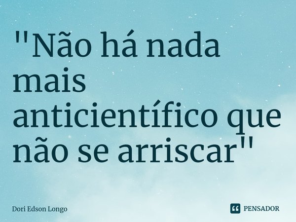 ⁠"Não há nada mais anticientífico que não se arriscar"... Frase de Dori Edson Longo.