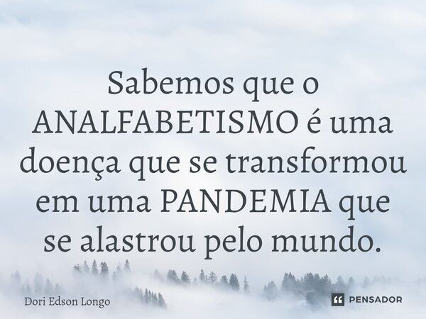 ⁠Sabemos que o ANALFABETISMO é uma doença que se transformou em uma PANDEMIA que se alastrou pelo mundo.... Frase de Dori Edson Longo.