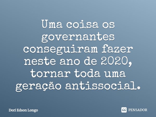 Uma coisa os governantes conseguiram fazer neste ano de 2020, tornar toda uma geração antissocial.⁠... Frase de Dori Edson Longo.