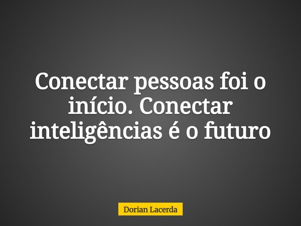Conectar pessoas foi o início. Conectar inteligências é o futuro... Frase de Dorian Lacerda.