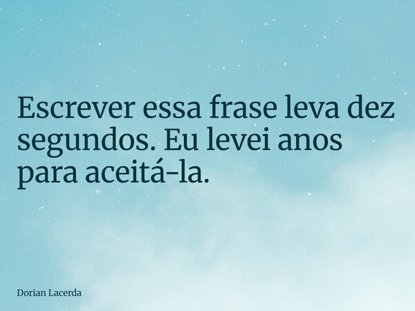 Escrever essa frase leva dez segundos. Eu levei anos para aceitá-la.... Frase de Dorian Lacerda.