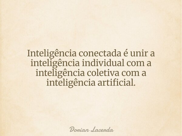 Inteligência conectada é unir a inteligência individual com a inteligência coletiva com a inteligência artificial.... Frase de Dorian Lacerda.