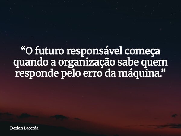 “O futuro responsável começa quando a organização sabe quem responde pelo erro da máquina.”... Frase de Dorian Lacerda.