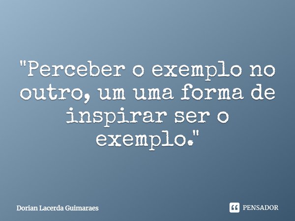 "Perceber o exemplo no outro, um uma forma de inspirar ser o exemplo."⁠... Frase de Dorian Lacerda Guimarães.