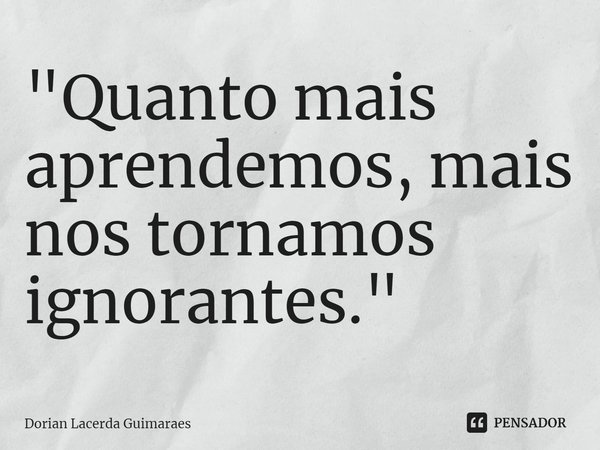 ⁠"Quanto mais aprendemos, mais nos tornamos ignorantes."... Frase de Dorian Lacerda Guimarães.