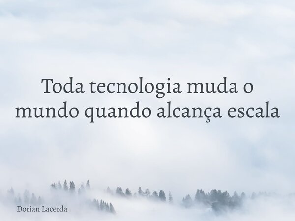 Toda tecnologia muda o mundo quando alcança escala... Frase de Dorian Lacerda.