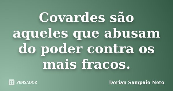 Covardes são aqueles que abusam do poder contra os mais fracos.... Frase de Dorian Sampaio Neto.