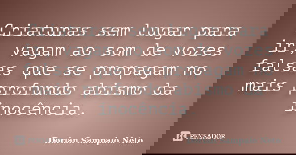 Criaturas sem lugar para ir, vagam ao som de vozes falsas que se propagam no mais profundo abismo da inocência.... Frase de Dorian Sampaio Neto.