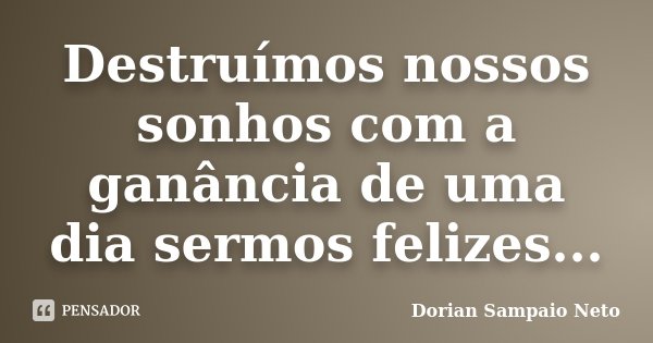 Destruímos nossos sonhos com a ganância de uma dia sermos felizes...... Frase de Dorian Sampaio Neto.