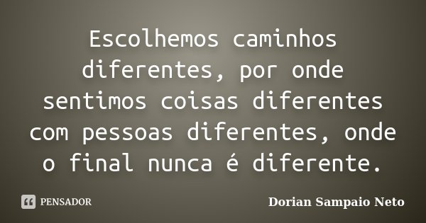 Escolhemos caminhos diferentes, por onde sentimos coisas diferentes com pessoas diferentes, onde o final nunca é diferente.... Frase de Dorian Sampaio Neto.