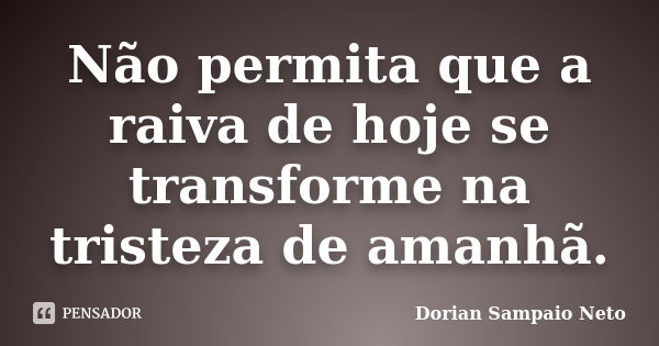 Não permita que a raiva de hoje se transforme na tristeza de amanhã.... Frase de Dorian Sampaio Neto.