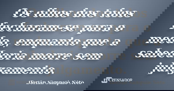 Os olhos dos tolos fecharam-se para o medo, enquanto que a sabedoria morre sem julgamento.... Frase de Dorian Sampaio Neto.