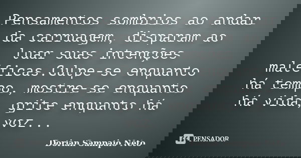 Pensamentos sombrios ao andar da carruagem, disparam ao luar suas intenções maléficas.Culpe-se enquanto há tempo, mostre-se enquanto há vida, grite enquanto há ... Frase de Dorian Sampaio Neto.