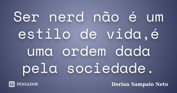 Ser nerd não é um estilo de vida,é uma ordem dada pela sociedade.... Frase de Dorian Sampaio Neto.
